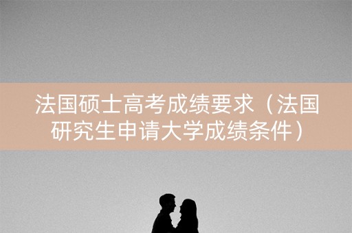 法国硕士高考成绩要求（法国研究生申请大学成绩条件）