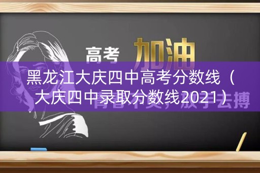 黑龙江大庆四中高考分数线（大庆四中录取分数线2021）