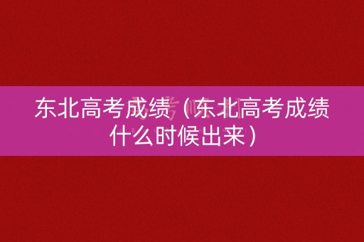 东北高考成绩（东北高考成绩什么时候出来）