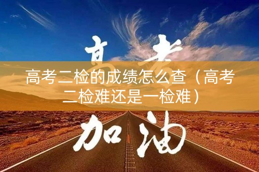 高考二检的成绩怎么查（高考二检难还是一检难）