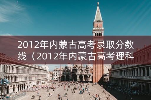 2012年内蒙古高考录取分数线（2012年内蒙古高考理科分数线）