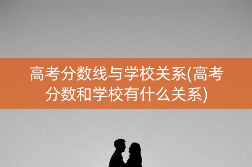高考分数线与学校关系(高考分数和学校有什么关系)
