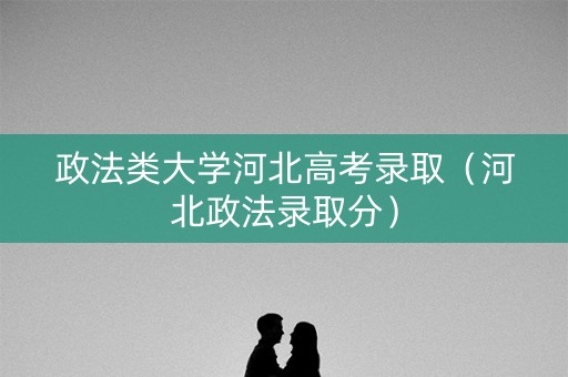政法类大学河北高考录取（河北政法录取分）