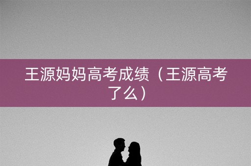 王源妈妈高考成绩（王源高考了么）