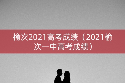 榆次2021高考成绩（2021榆次一中高考成绩）