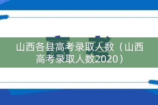 山西各县高考录取人数（山西高考录取人数2020）