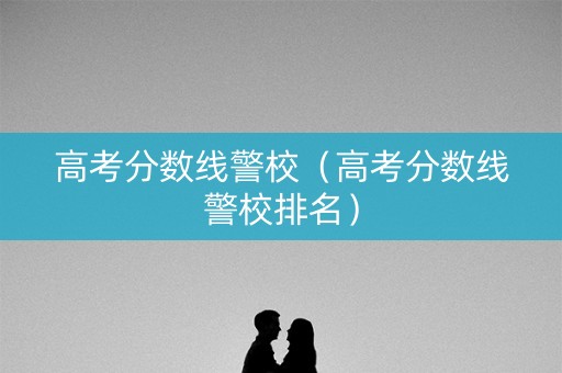 高考分数线警校（高考分数线警校排名）