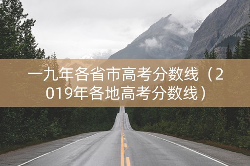 一九年各省市高考分数线（2019年各地高考分数线）