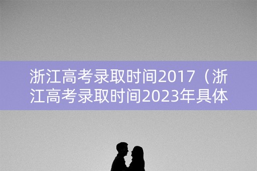 浙江高考录取时间2017（浙江高考录取时间2023年具体时间）