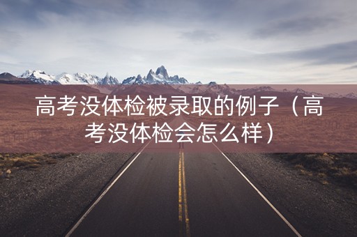 高考没体检被录取的例子（高考没体检会怎么样）