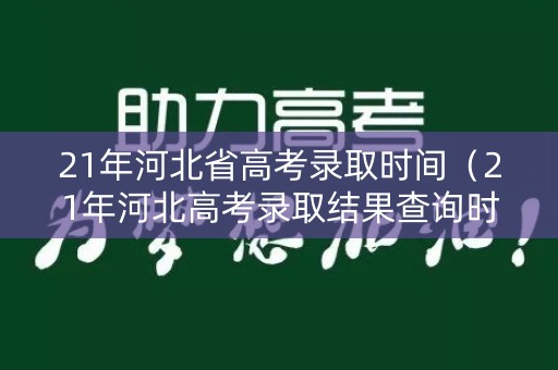 21年河北省高考录取时间（21年河北高考录取结果查询时间）
