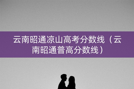 云南昭通凉山高考分数线（云南昭通普高分数线）