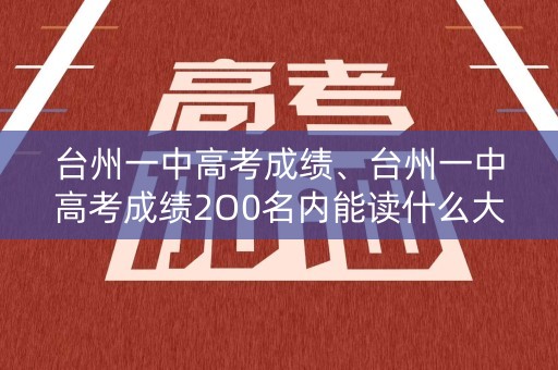 台州一中高考成绩、台州一中高考成绩2O0名内能读什么大学