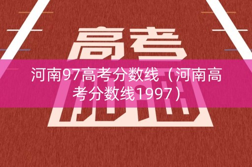 河南97高考分数线（河南高考分数线1997）