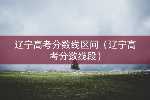 辽宁高考分数线区间（辽宁高考分数线段）