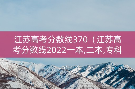 江苏高考分数线370（江苏高考分数线2022一本,二本,专科分数线）