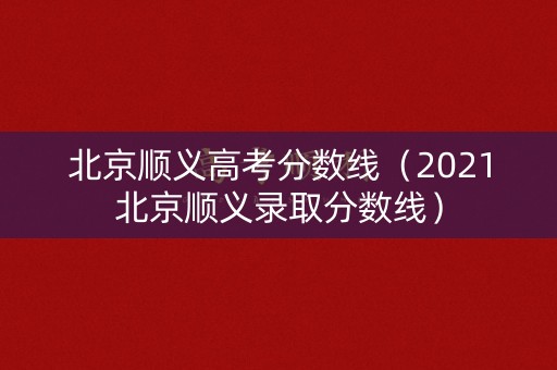 北京顺义高考分数线（2021北京顺义录取分数线）