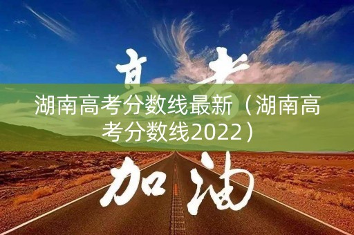 湖南高考分数线最新（湖南高考分数线2022）