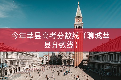 今年莘县高考分数线（聊城莘县分数线）