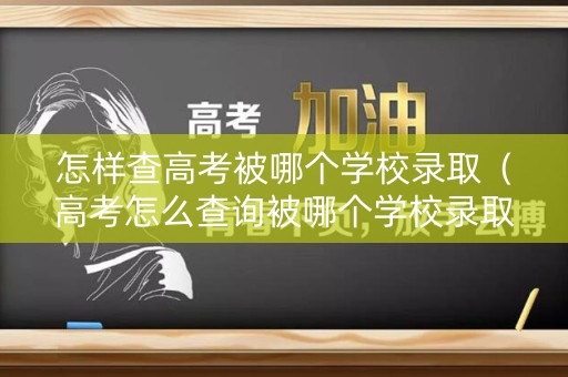 怎样查高考被哪个学校录取（高考怎么查询被哪个学校录取了）