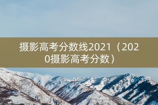 摄影高考分数线2021（2020摄影高考分数）