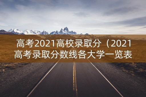 高考2021高校录取分（2021高考录取分数线各大学一览表）