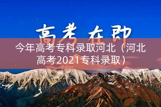 今年高考专科录取河北（河北高考2021专科录取）