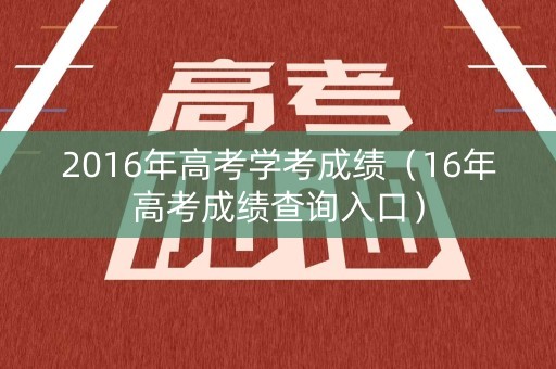 2016年高考学考成绩（16年高考成绩查询入口）