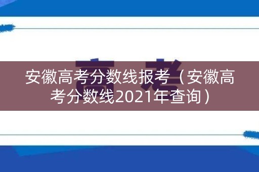 安徽高考分数线报考（安徽高考分数线2021年查询）