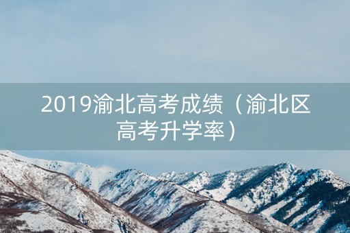2019渝北高考成绩（渝北区高考升学率）