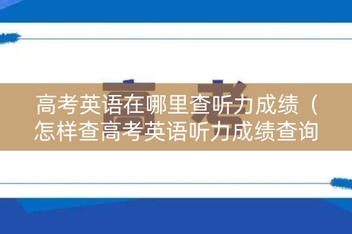 高考英语在哪里查听力成绩（怎样查高考英语听力成绩查询）