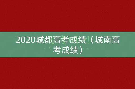 2020城都高考成绩（城南高考成绩）