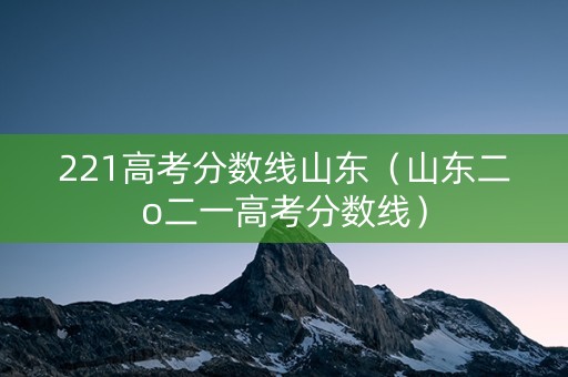 221高考分数线山东（山东二o二一高考分数线）