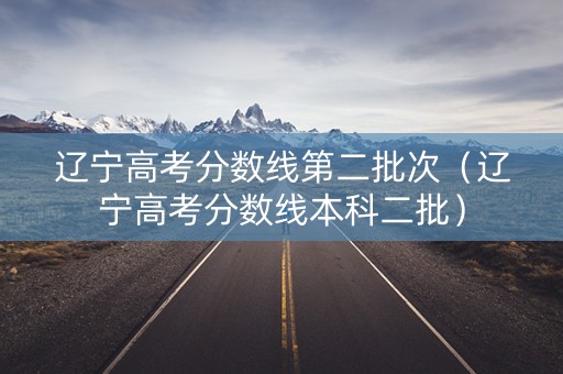 辽宁高考分数线第二批次（辽宁高考分数线本科二批）