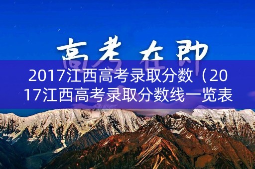 2017江西高考录取分数（2017江西高考录取分数线一览表）