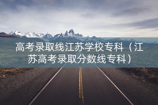 高考录取线江苏学校专科（江苏高考录取分数线专科）
