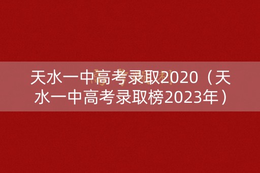 天水一中高考录取2020（天水一中高考录取榜2023年）