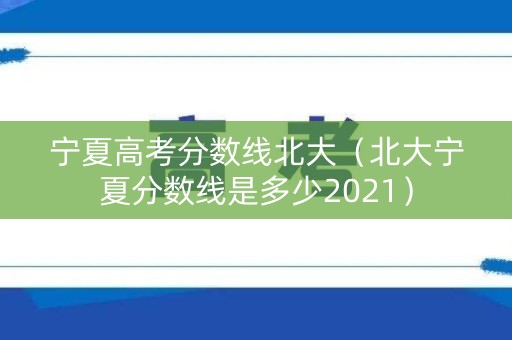 宁夏高考分数线北大（北大宁夏分数线是多少2021）