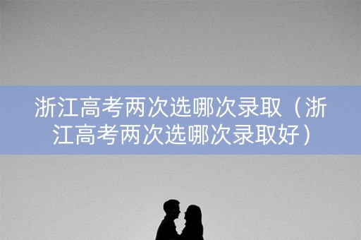 浙江高考两次选哪次录取（浙江高考两次选哪次录取好）