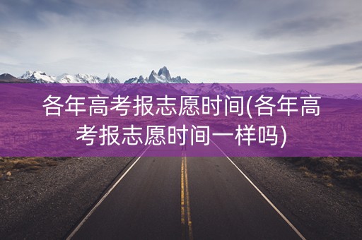 各年高考报志愿时间(各年高考报志愿时间一样吗)
