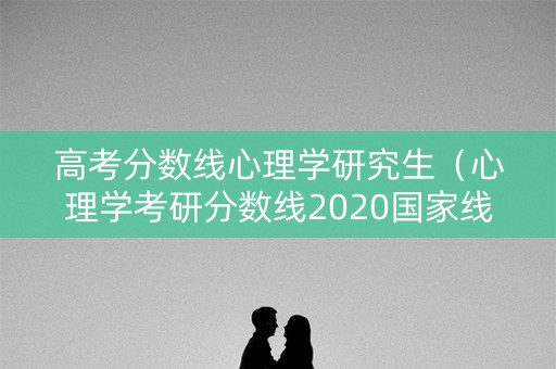 高考分数线心理学研究生（心理学考研分数线2020国家线）