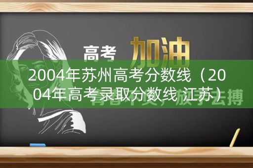 2004年苏州高考分数线（2004年高考录取分数线 江苏）