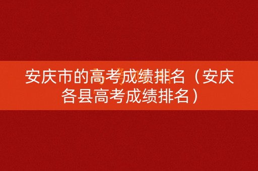 安庆市的高考成绩排名（安庆各县高考成绩排名）