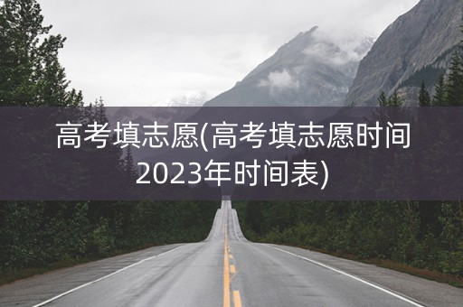 高考填志愿(高考填志愿时间2023年时间表)