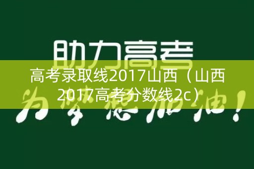 高考录取线2017山西（山西2017高考分数线2c）