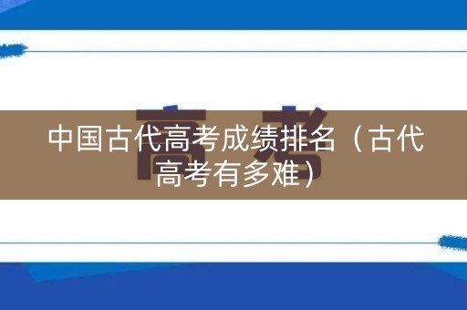 中国古代高考成绩排名（古代高考有多难）