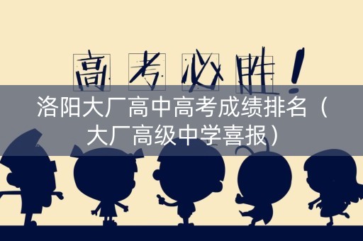洛阳大厂高中高考成绩排名（大厂高级中学喜报）