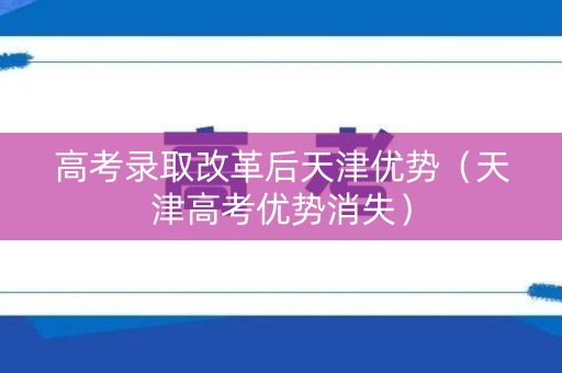 高考录取改革后天津优势（天津高考优势消失）