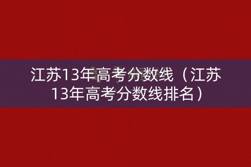 江苏13年高考分数线（江苏13年高考分数线排名）