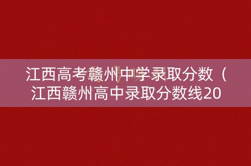 江西高考赣州中学录取分数（江西赣州高中录取分数线2021）